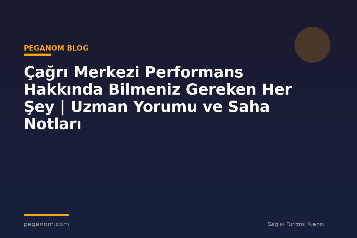 Çağrı Merkezi Performans Hakkında Bilmeniz Gereken Her Şey | Uzman Yorumu ve Saha Notları