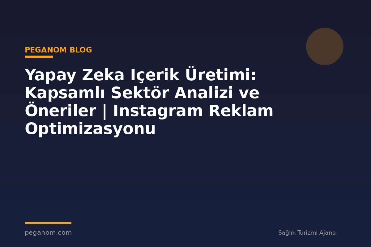Yapay Zeka Içerik Üretimi: Kapsamlı Sektör Analizi ve Öneriler | Instagram Reklam Optimizasyonu
