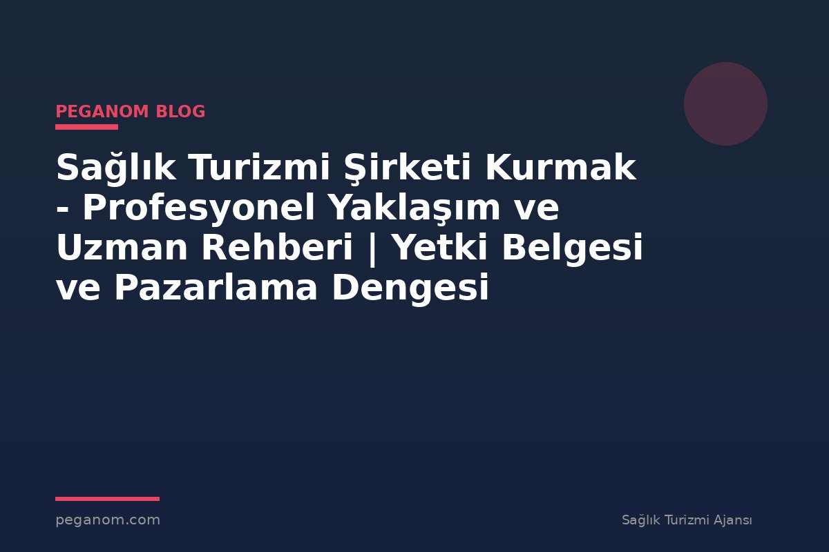 Sağlık Turizmi Şirketi Kurmak - Profesyonel Yaklaşım ve Uzman Rehberi | Yetki Belgesi ve Pazarlama Dengesi