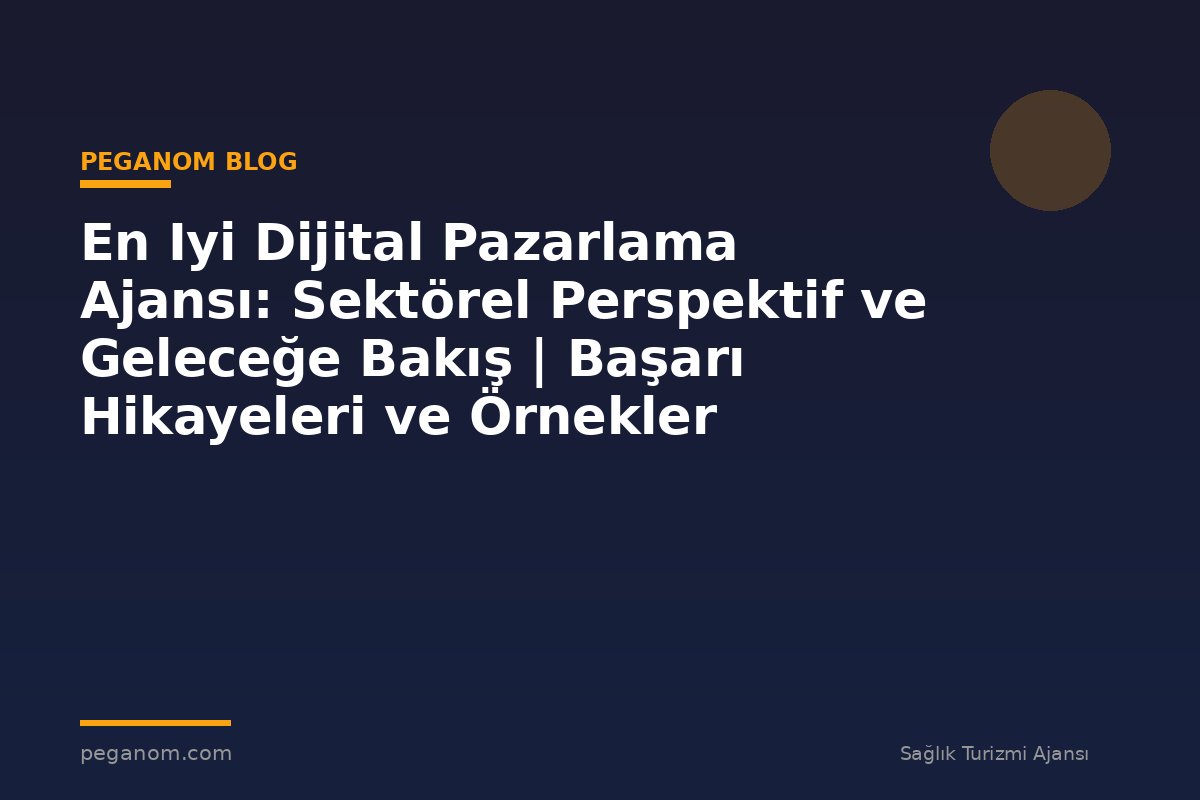 En Iyi Dijital Pazarlama Ajansı: Sektörel Perspektif ve Geleceğe Bakış | Başarı Hikayeleri ve Örnekler