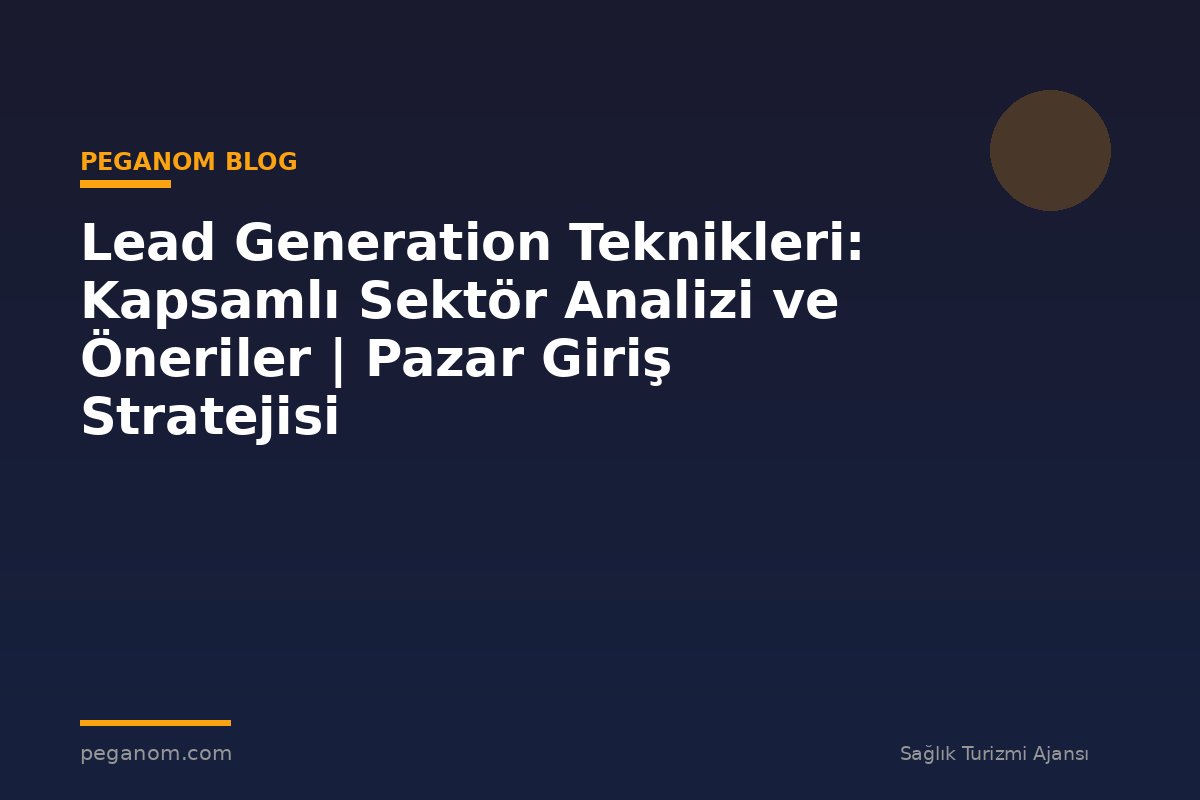 Lead Generation Teknikleri: Kapsamlı Sektör Analizi ve Öneriler | Pazar Giriş Stratejisi