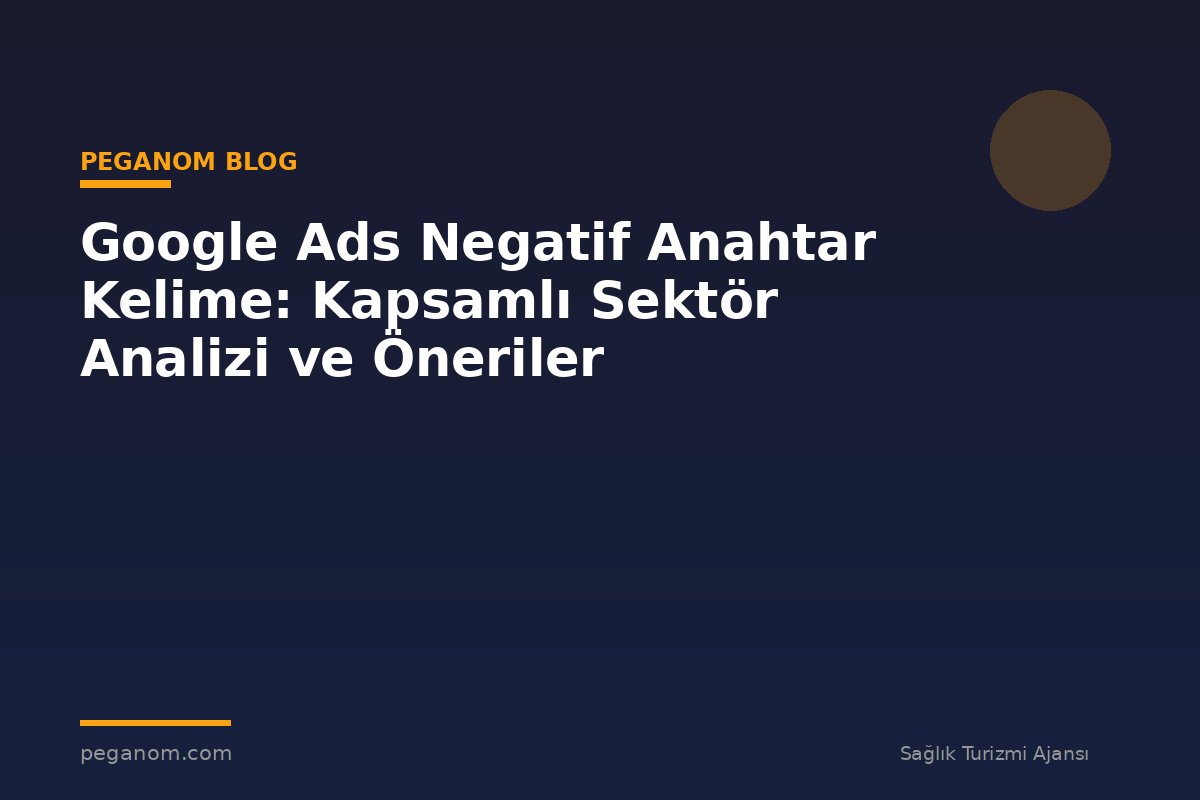 Google Ads Negatif Anahtar Kelime: Kapsamlı Sektör Analizi ve Öneriler