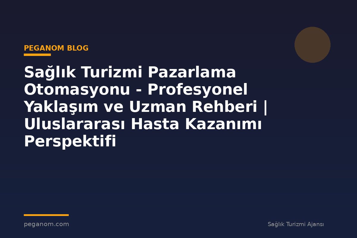 Sağlık Turizmi Pazarlama Otomasyonu - Profesyonel Yaklaşım ve Uzman Rehberi | Uluslararası Hasta Kazanımı Perspektifi