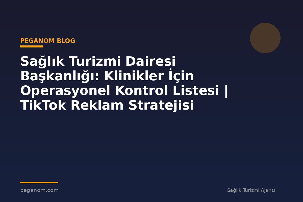 Sağlık Turizmi Dairesi Başkanlığı: Klinikler İçin Operasyonel Kontrol Listesi | TikTok Reklam Stratejisi