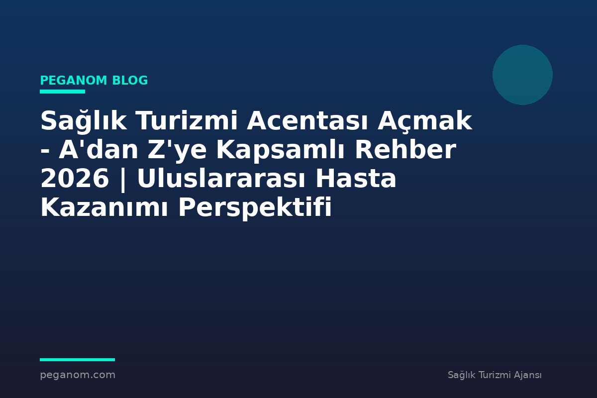 Sağlık Turizmi Acentası Açmak - A'dan Z'ye Kapsamlı Rehber 2026 | Uluslararası Hasta Kazanımı Perspektifi