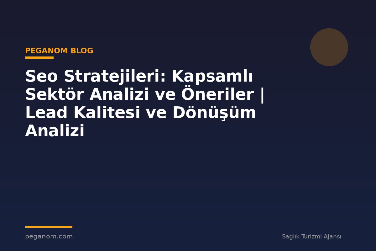 Seo Stratejileri: Kapsamlı Sektör Analizi ve Öneriler | Lead Kalitesi ve Dönüşüm Analizi