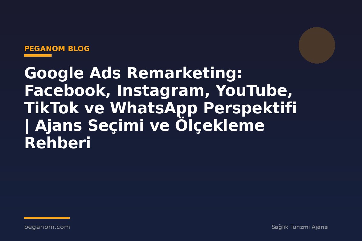 Google Ads Remarketing: Facebook, Instagram, YouTube, TikTok ve WhatsApp Perspektifi | Ajans Seçimi ve Ölçekleme Rehberi
