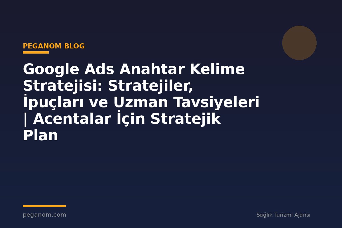 Google Ads Anahtar Kelime Stratejisi: Stratejiler, İpuçları ve Uzman Tavsiyeleri | Acentalar İçin Stratejik Plan