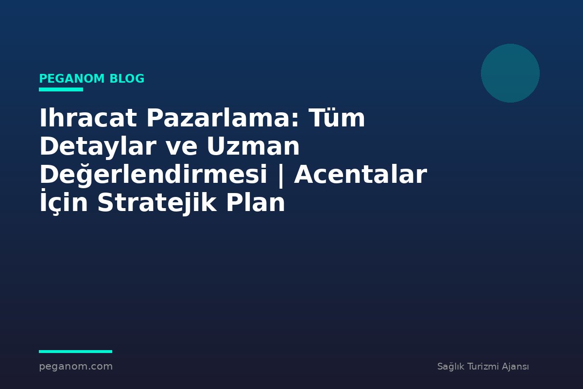 Ihracat Pazarlama: Tüm Detaylar ve Uzman Değerlendirmesi | Acentalar İçin Stratejik Plan