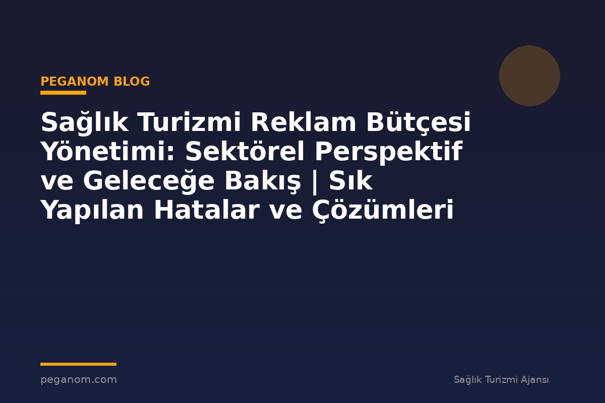 Sağlık Turizmi Reklam Bütçesi Yönetimi: Sektörel Perspektif ve Geleceğe Bakış | Sık Yapılan Hatalar ve Çözümleri