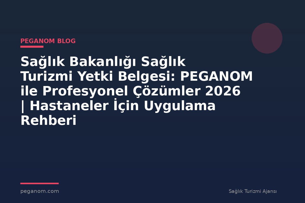 Sağlık Bakanlığı Sağlık Turizmi Yetki Belgesi: PEGANOM ile Profesyonel Çözümler 2026 | Hastaneler İçin Uygulama Rehberi