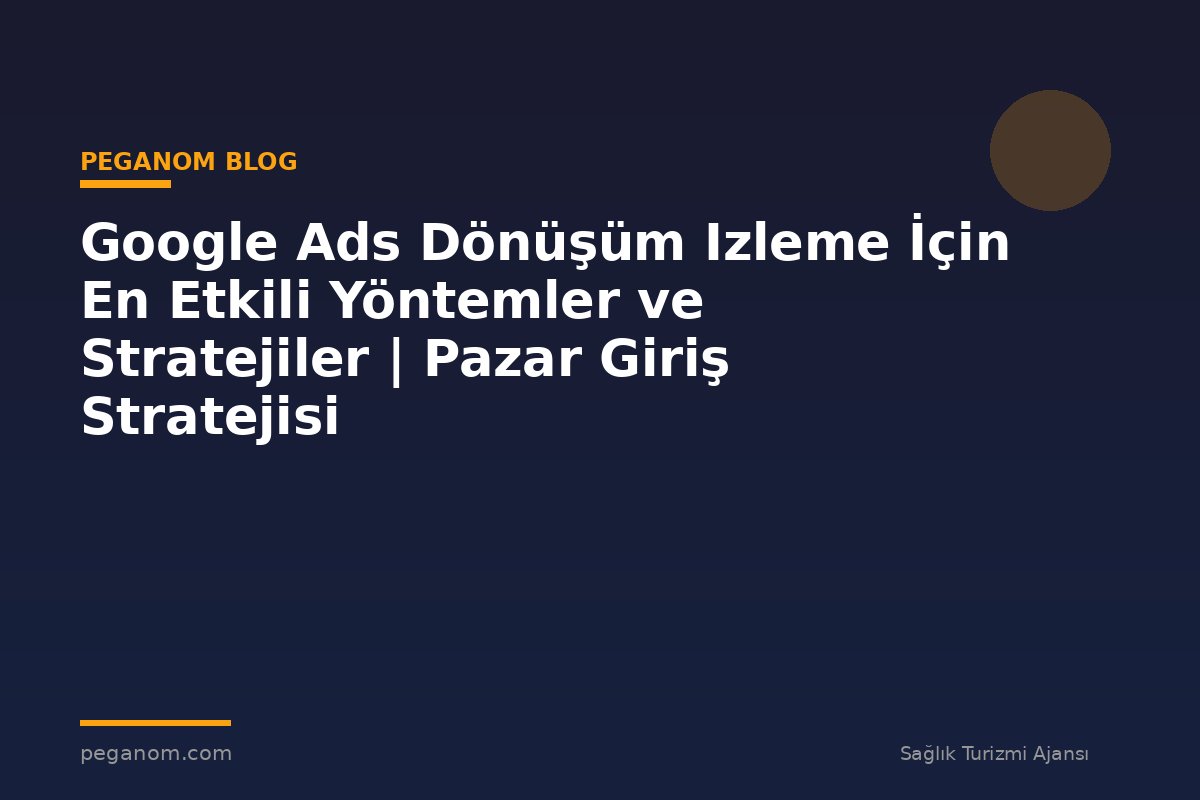 Google Ads Dönüşüm Izleme İçin En Etkili Yöntemler ve Stratejiler | Pazar Giriş Stratejisi