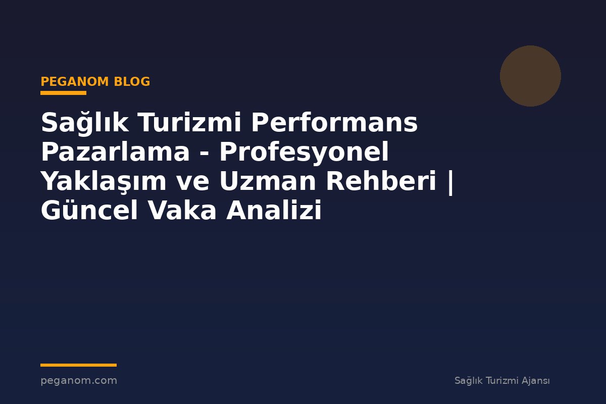 Sağlık Turizmi Performans Pazarlama - Profesyonel Yaklaşım ve Uzman Rehberi | Güncel Vaka Analizi