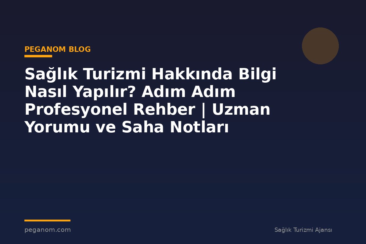 Sağlık Turizmi Hakkında Bilgi Nasıl Yapılır? Adım Adım Profesyonel Rehber | Uzman Yorumu ve Saha Notları