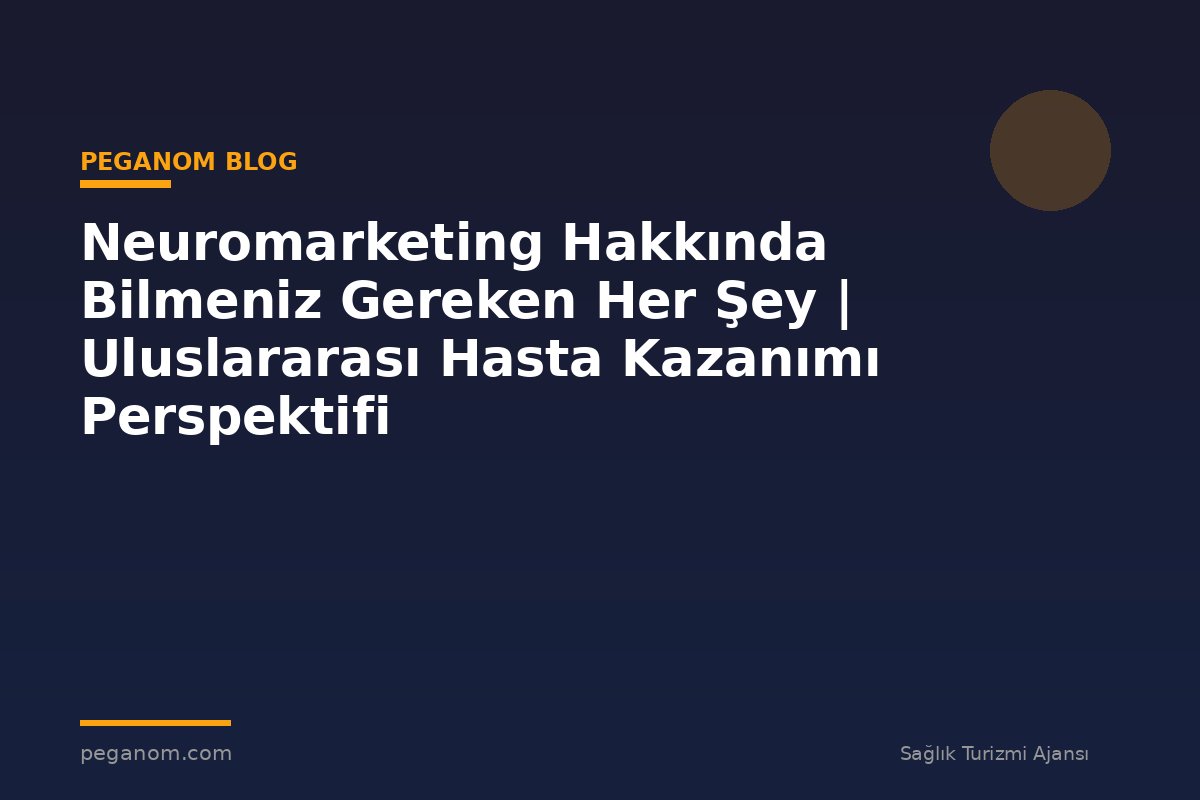 Neuromarketing Hakkında Bilmeniz Gereken Her Şey | Uluslararası Hasta Kazanımı Perspektifi