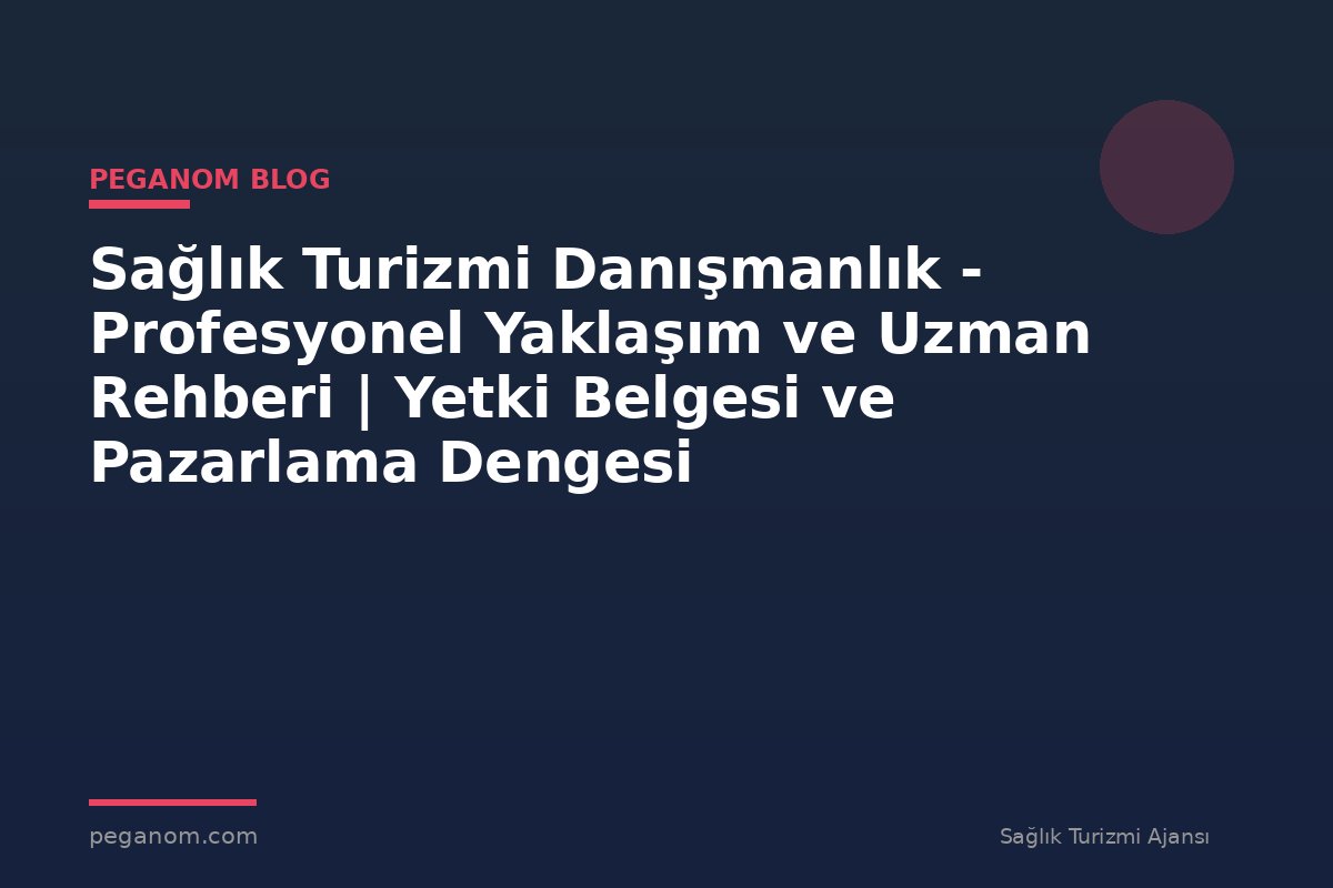 Sağlık Turizmi Danışmanlık - Profesyonel Yaklaşım ve Uzman Rehberi | Yetki Belgesi ve Pazarlama Dengesi