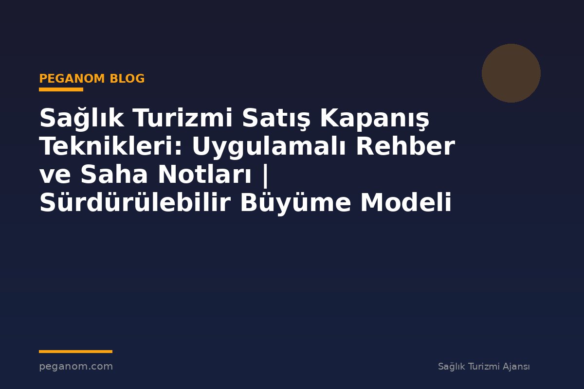Sağlık Turizmi Satış Kapanış Teknikleri: Uygulamalı Rehber ve Saha Notları | Sürdürülebilir Büyüme Modeli