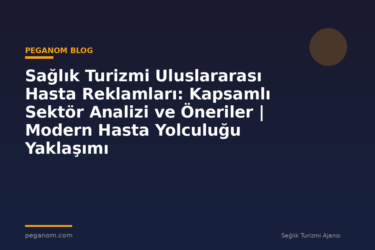 Sağlık Turizmi Uluslararası Hasta Reklamları: Kapsamlı Sektör Analizi ve Öneriler | Modern Hasta Yolculuğu Yaklaşımı