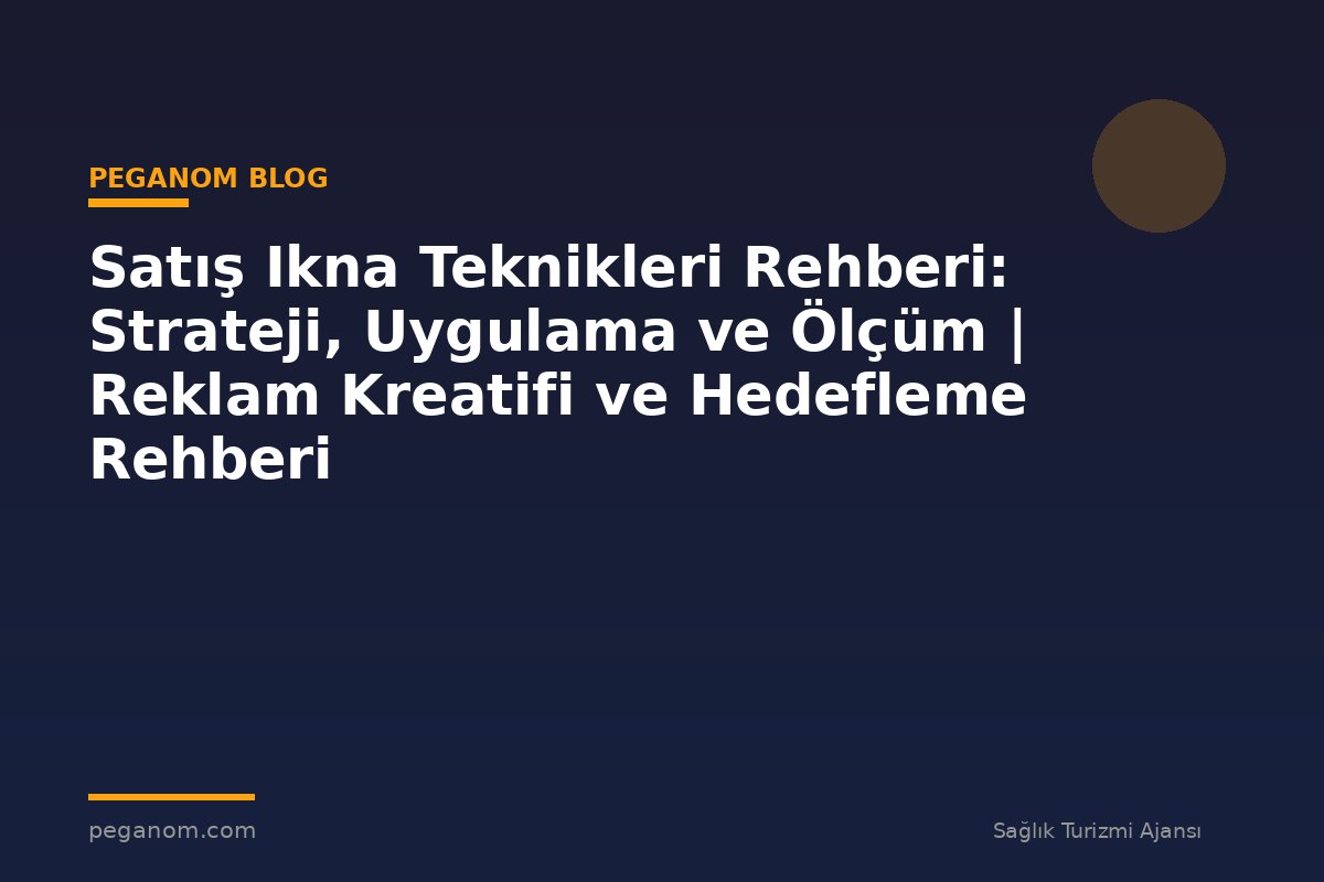 Satış Ikna Teknikleri Rehberi: Strateji, Uygulama ve Ölçüm | Reklam Kreatifi ve Hedefleme Rehberi