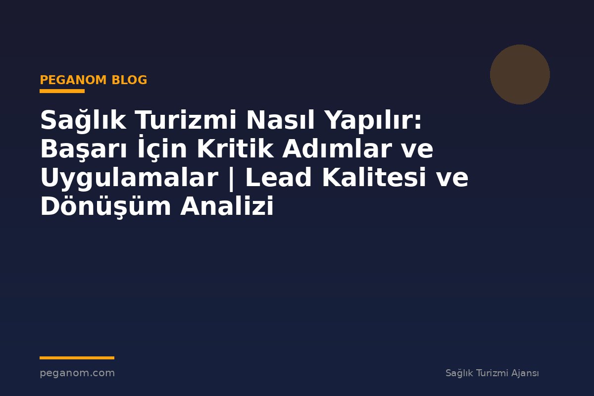 Sağlık Turizmi Nasıl Yapılır: Başarı İçin Kritik Adımlar ve Uygulamalar | Lead Kalitesi ve Dönüşüm Analizi