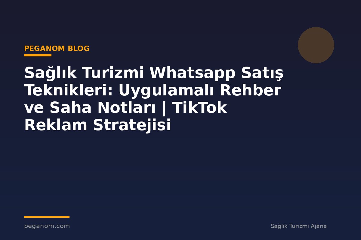 Sağlık Turizmi Whatsapp Satış Teknikleri: Uygulamalı Rehber ve Saha Notları | TikTok Reklam Stratejisi