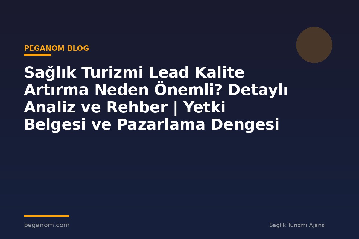 Sağlık Turizmi Lead Kalite Artırma Neden Önemli? Detaylı Analiz ve Rehber | Yetki Belgesi ve Pazarlama Dengesi