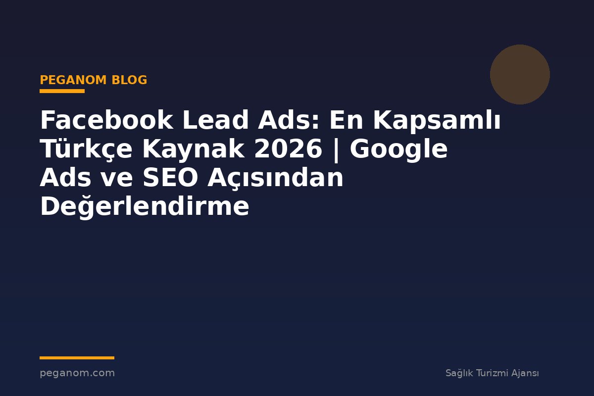 Facebook Lead Ads: En Kapsamlı Türkçe Kaynak 2026 | Google Ads ve SEO Açısından Değerlendirme