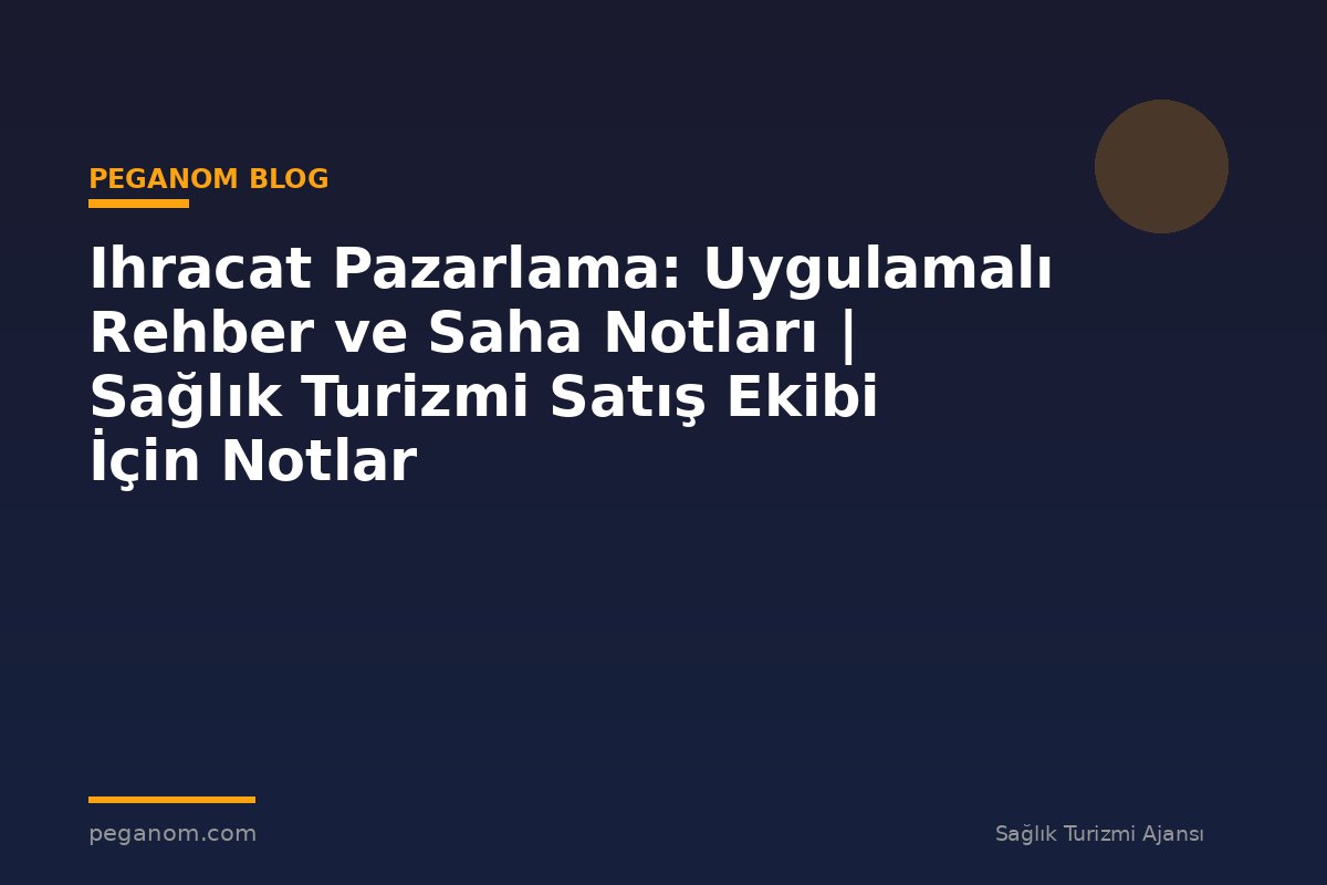 Ihracat Pazarlama: Uygulamalı Rehber ve Saha Notları | Sağlık Turizmi Satış Ekibi İçin Notlar