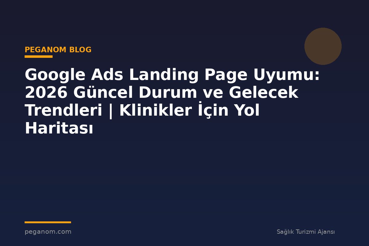 Google Ads Landing Page Uyumu: 2026 Güncel Durum ve Gelecek Trendleri | Klinikler İçin Yol Haritası