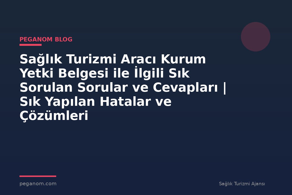 Sağlık Turizmi Aracı Kurum Yetki Belgesi ile İlgili Sık Sorulan Sorular ve Cevapları | Sık Yapılan Hatalar ve Çözümleri