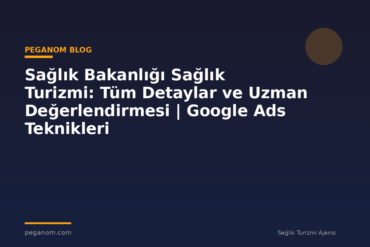 Sağlık Bakanlığı Sağlık Turizmi: Tüm Detaylar ve Uzman Değerlendirmesi | Google Ads Teknikleri