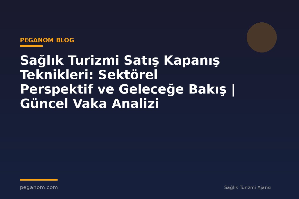 Sağlık Turizmi Satış Kapanış Teknikleri: Sektörel Perspektif ve Geleceğe Bakış | Güncel Vaka Analizi