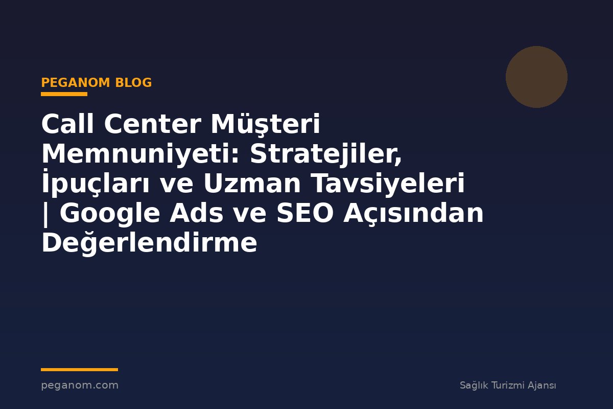 Call Center Müşteri Memnuniyeti: Stratejiler, İpuçları ve Uzman Tavsiyeleri | Google Ads ve SEO Açısından Değerlendirme