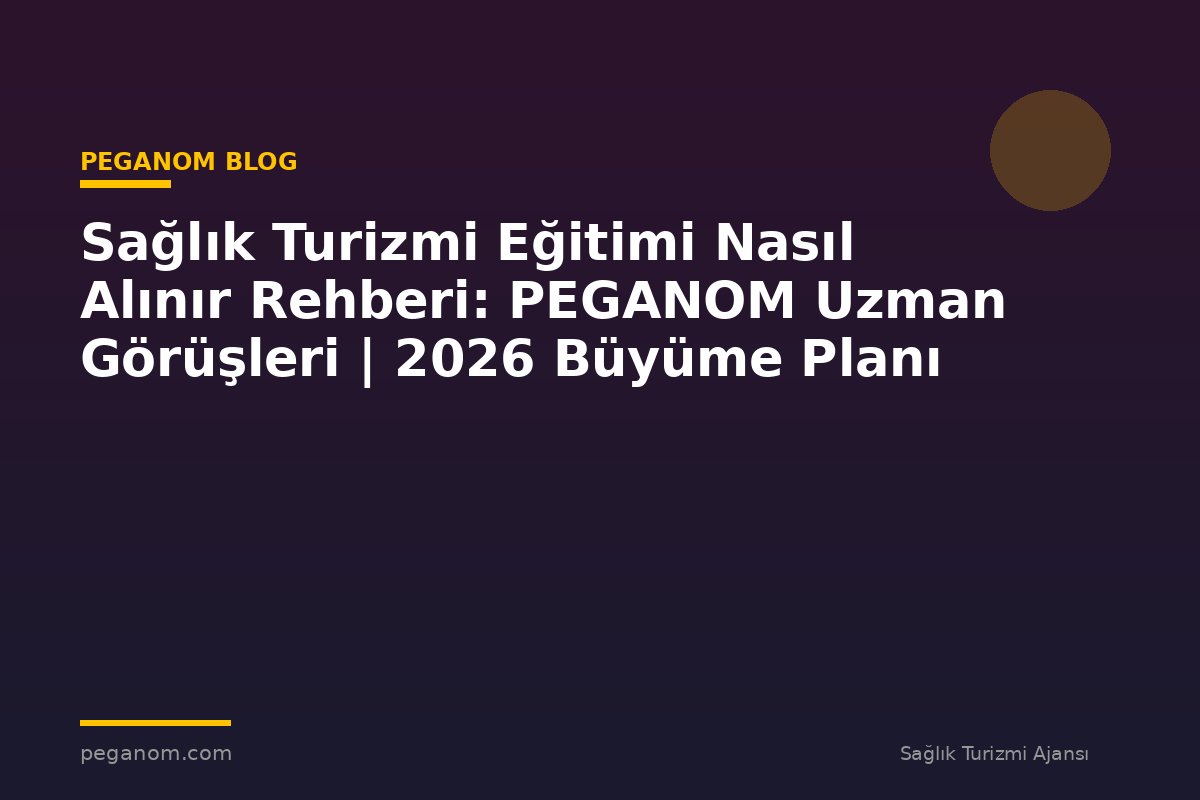 Sağlık Turizmi Eğitimi Nasıl Alınır Rehberi: PEGANOM Uzman Görüşleri | 2026 Büyüme Planı