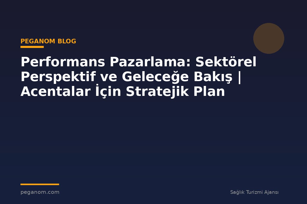 Performans Pazarlama: Sektörel Perspektif ve Geleceğe Bakış | Acentalar İçin Stratejik Plan