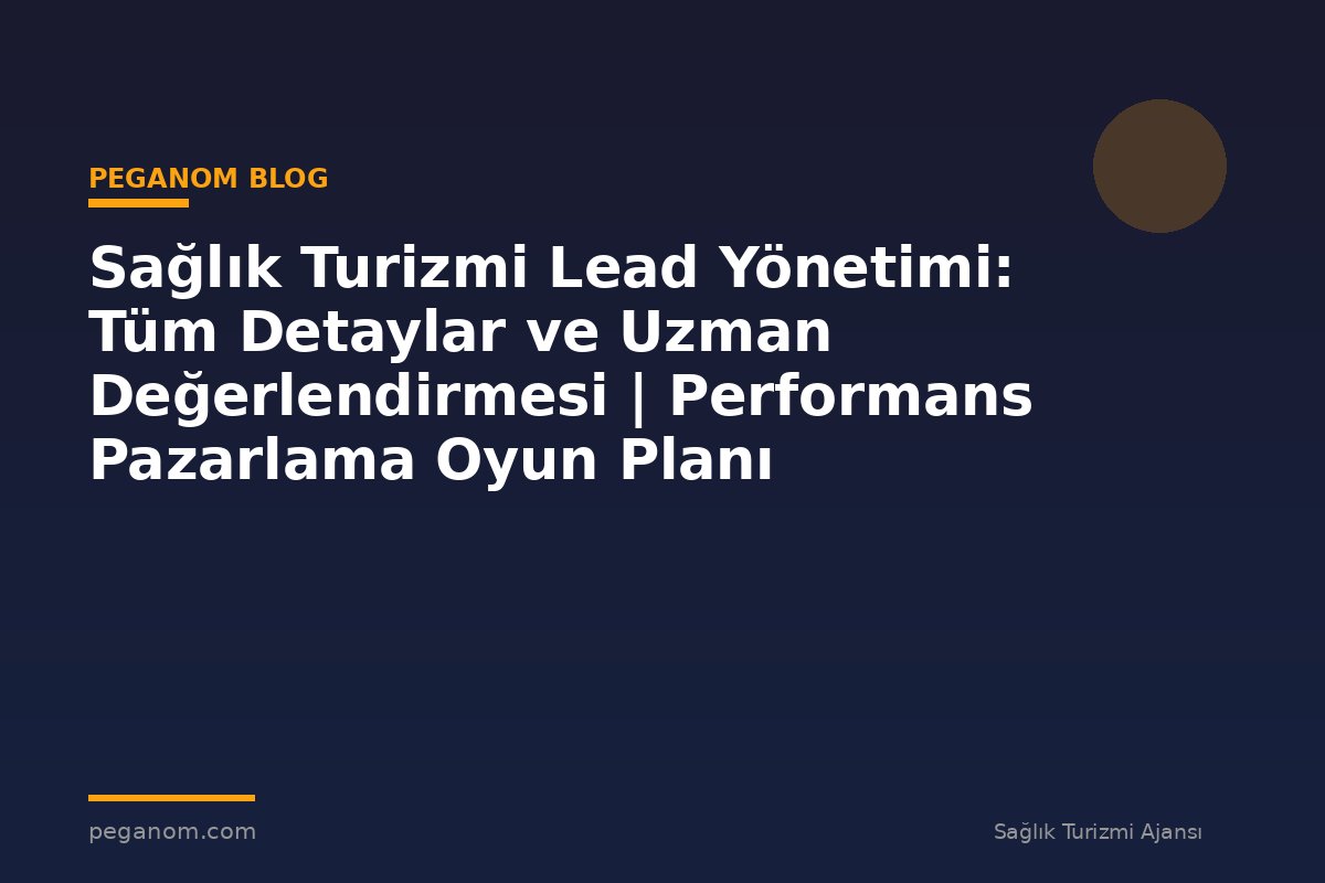 Sağlık Turizmi Lead Yönetimi: Tüm Detaylar ve Uzman Değerlendirmesi | Performans Pazarlama Oyun Planı