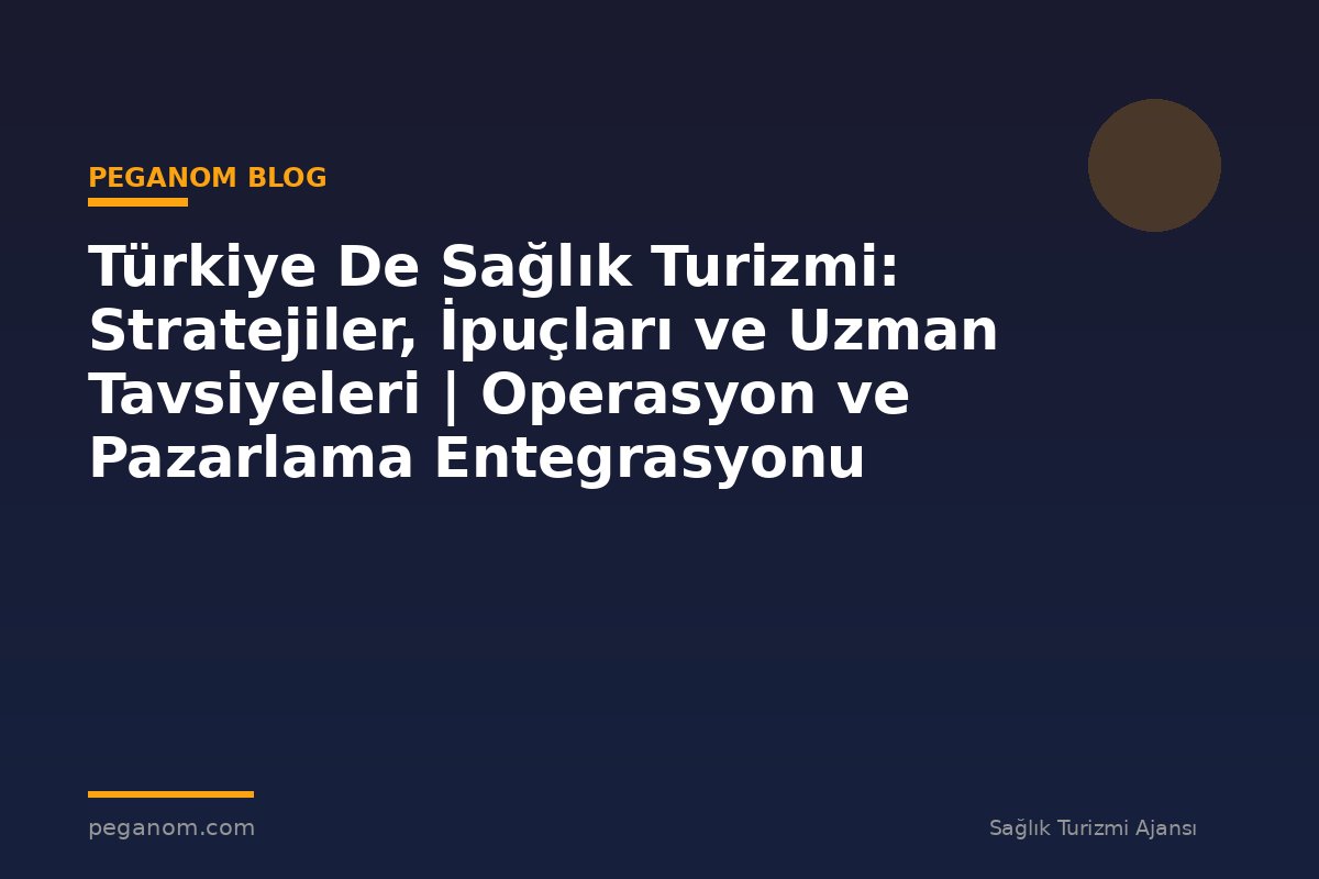 Türkiye De Sağlık Turizmi: Stratejiler, İpuçları ve Uzman Tavsiyeleri | Operasyon ve Pazarlama Entegrasyonu