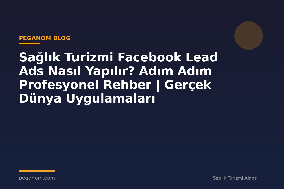 Sağlık Turizmi Facebook Lead Ads Nasıl Yapılır? Adım Adım Profesyonel Rehber | Gerçek Dünya Uygulamaları