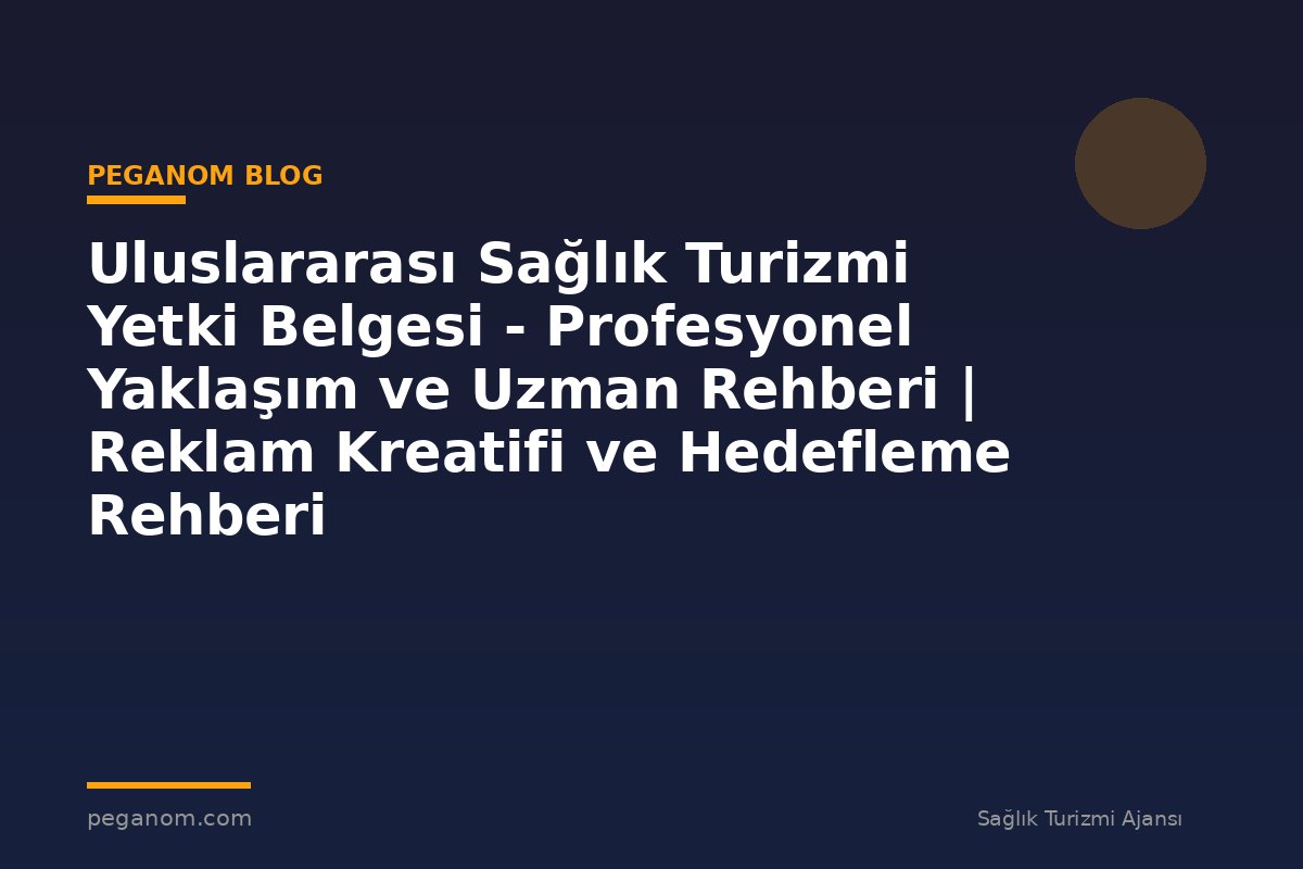Uluslararası Sağlık Turizmi Yetki Belgesi - Profesyonel Yaklaşım ve Uzman Rehberi | Reklam Kreatifi ve Hedefleme Rehberi