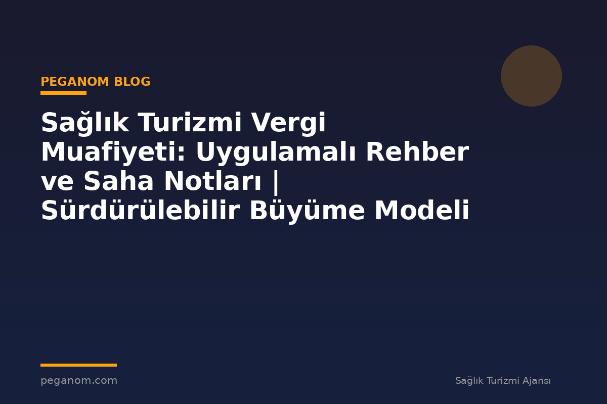 Sağlık Turizmi Vergi Muafiyeti: Uygulamalı Rehber ve Saha Notları | Sürdürülebilir Büyüme Modeli
