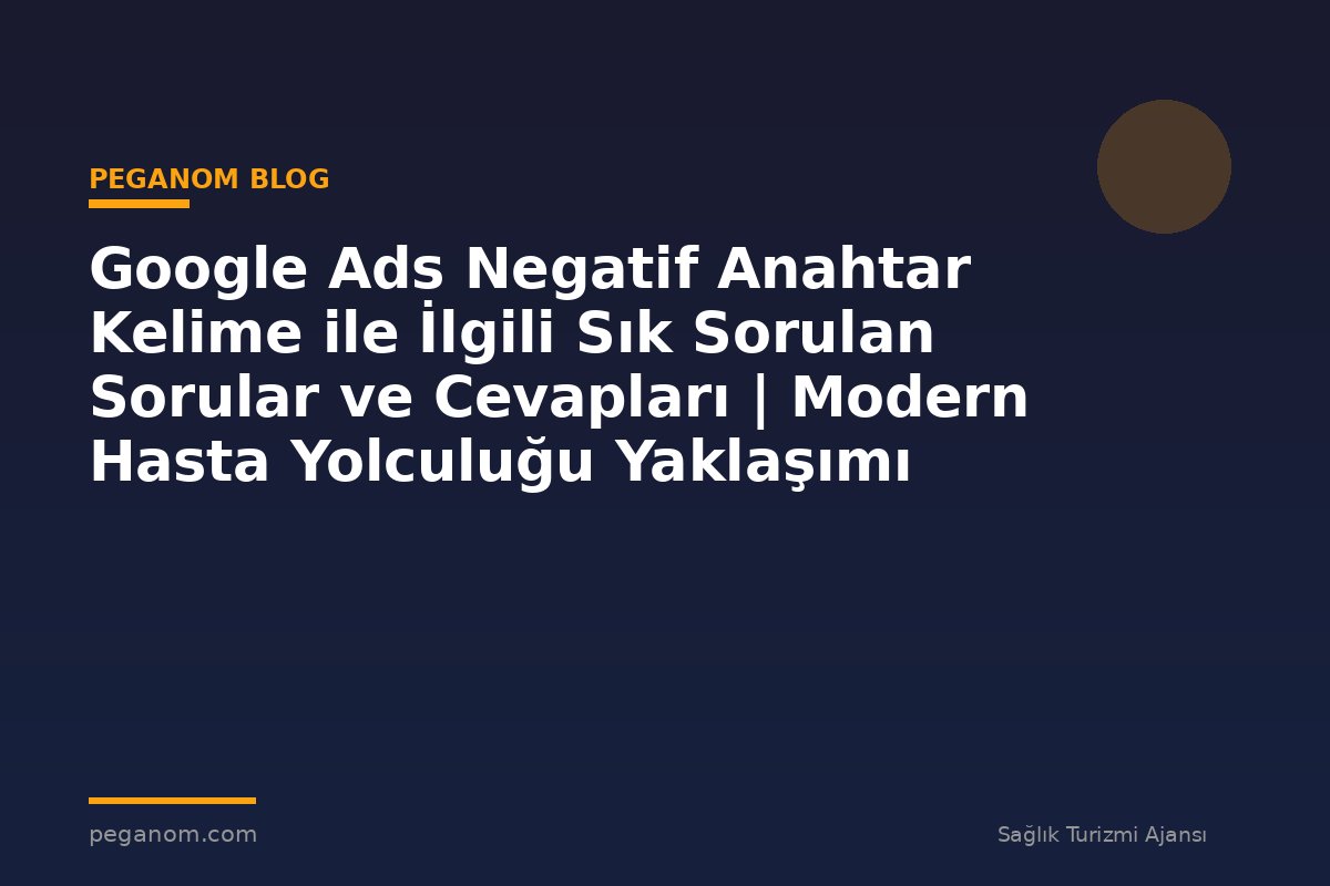 Google Ads Negatif Anahtar Kelime ile İlgili Sık Sorulan Sorular ve Cevapları | Modern Hasta Yolculuğu Yaklaşımı