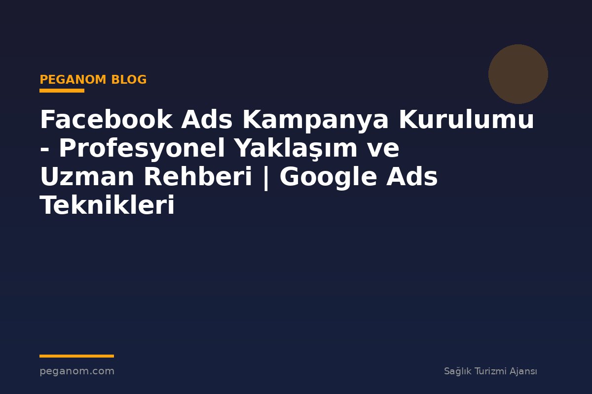 Facebook Ads Kampanya Kurulumu - Profesyonel Yaklaşım ve Uzman Rehberi | Google Ads Teknikleri