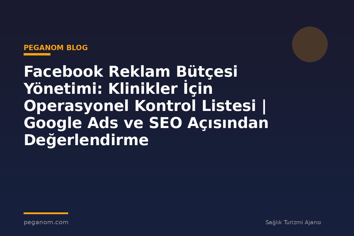 Facebook Reklam Bütçesi Yönetimi: Klinikler İçin Operasyonel Kontrol Listesi | Google Ads ve SEO Açısından Değerlendirme