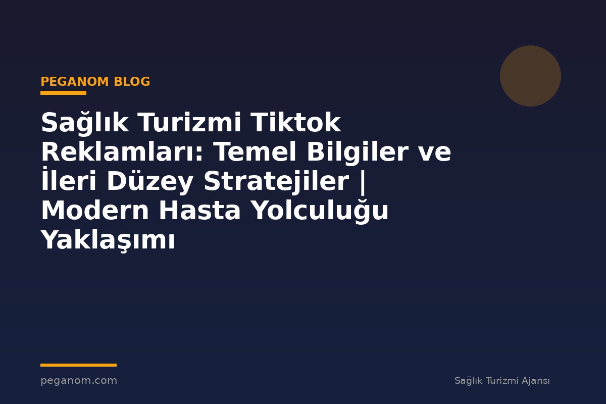 Sağlık Turizmi Tiktok Reklamları: Temel Bilgiler ve İleri Düzey Stratejiler | Modern Hasta Yolculuğu Yaklaşımı