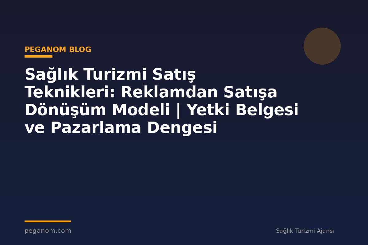 Sağlık Turizmi Satış Teknikleri: Reklamdan Satışa Dönüşüm Modeli | Yetki Belgesi ve Pazarlama Dengesi