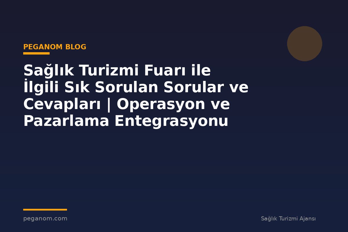 Sağlık Turizmi Fuarı ile İlgili Sık Sorulan Sorular ve Cevapları | Operasyon ve Pazarlama Entegrasyonu