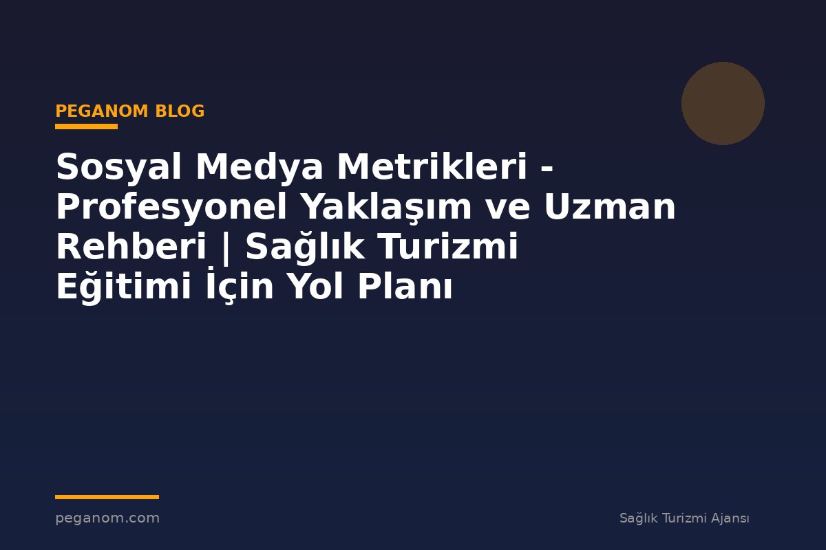 Sosyal Medya Metrikleri - Profesyonel Yaklaşım ve Uzman Rehberi | Sağlık Turizmi Eğitimi İçin Yol Planı