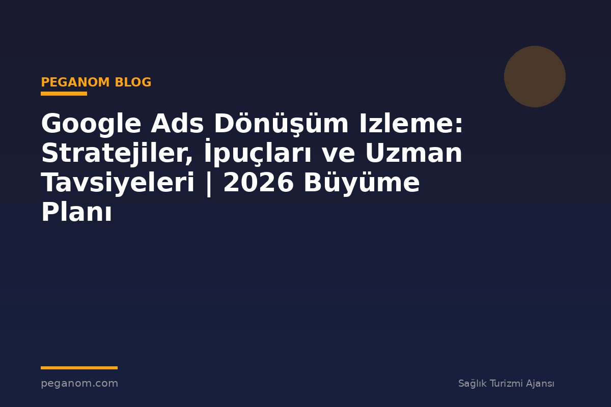 Google Ads Dönüşüm Izleme: Stratejiler, İpuçları ve Uzman Tavsiyeleri | 2026 Büyüme Planı