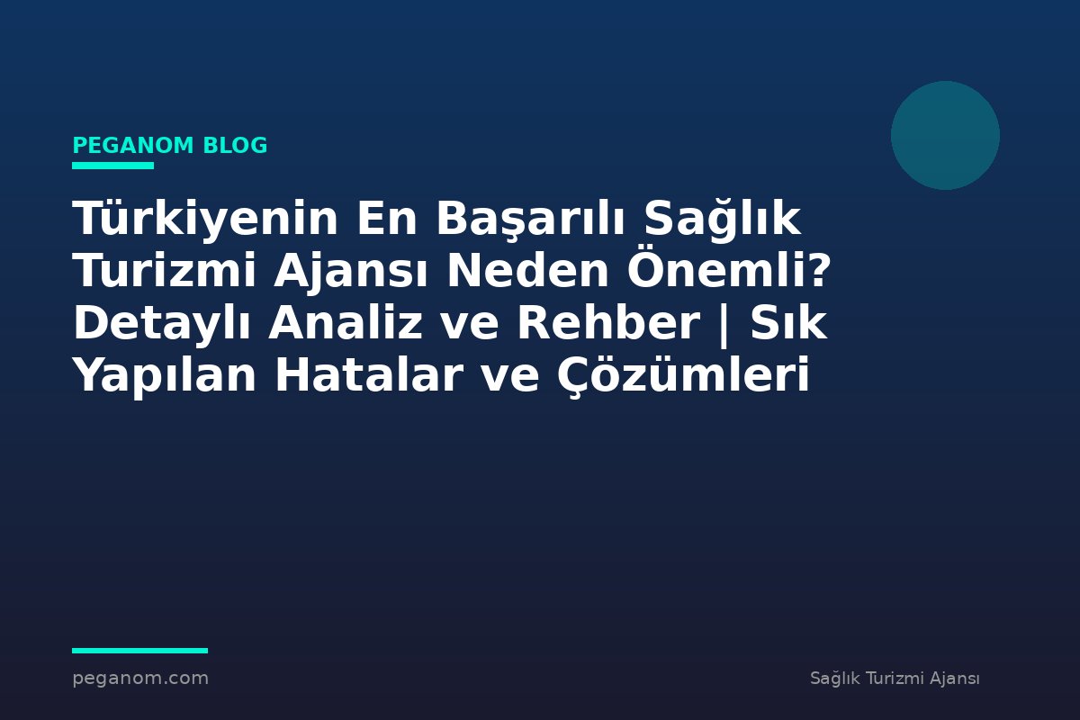 Türkiyenin En Başarılı Sağlık Turizmi Ajansı Neden Önemli? Detaylı Analiz ve Rehber | Sık Yapılan Hatalar ve Çözümleri