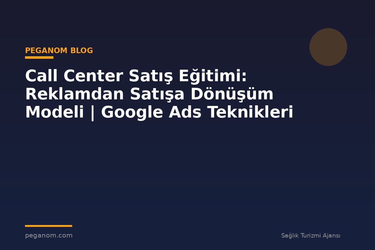 Call Center Satış Eğitimi: Reklamdan Satışa Dönüşüm Modeli | Google Ads Teknikleri